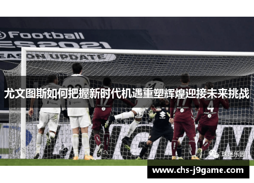 尤文图斯如何把握新时代机遇重塑辉煌迎接未来挑战