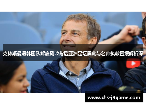 克林斯曼遭韩国队解雇风波背后亚洲足坛震荡与名帅执教困境解析深